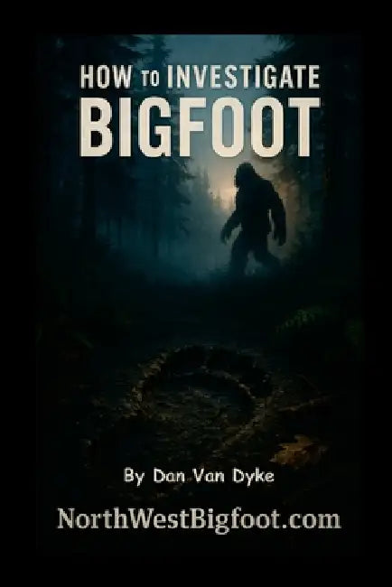 How to Investigate Bigfoot - A Complete Beginner's Guide by Dan Van Dyke