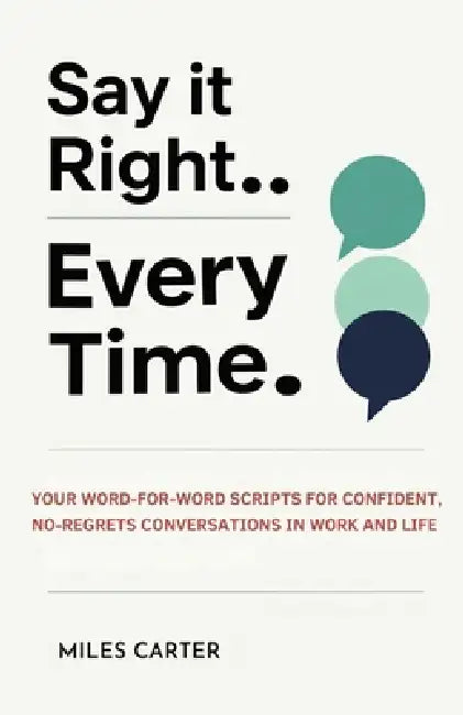Say It Right Every Time: Your Word-for-Word Scripts for Confident, No-Regrets Conversations in Work and Life. by Miles Carter