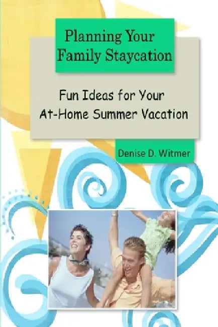 Planning Your Family Staycation: Fun Ideas for Your At-Home Summer Vacation by Denise D. Witmer
