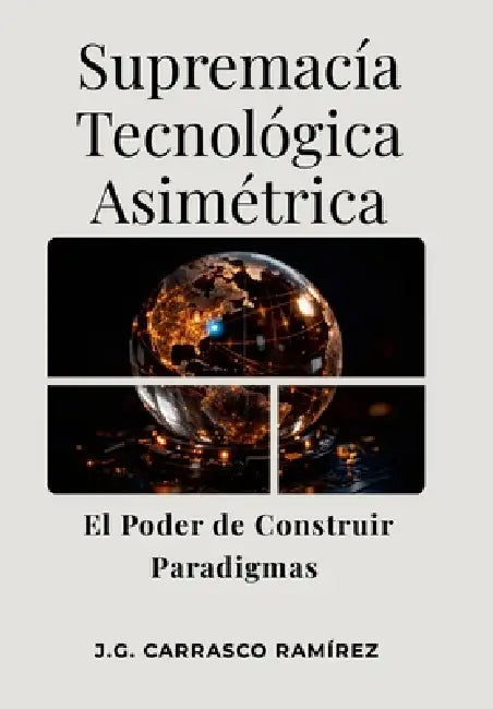 Supremacía Tecnológica Asimétrica. El Poder de Construir Paradigmas. by José Gabriel Carrasco Ramírez