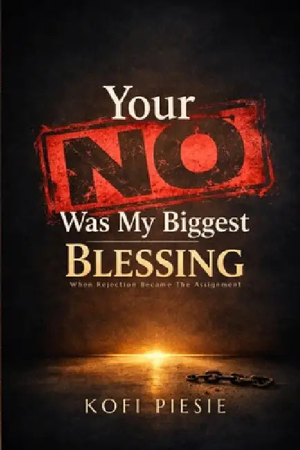 Your "No" Was My Biggest Blessing: When Rejection Became The Assignment by Kofi Piesie