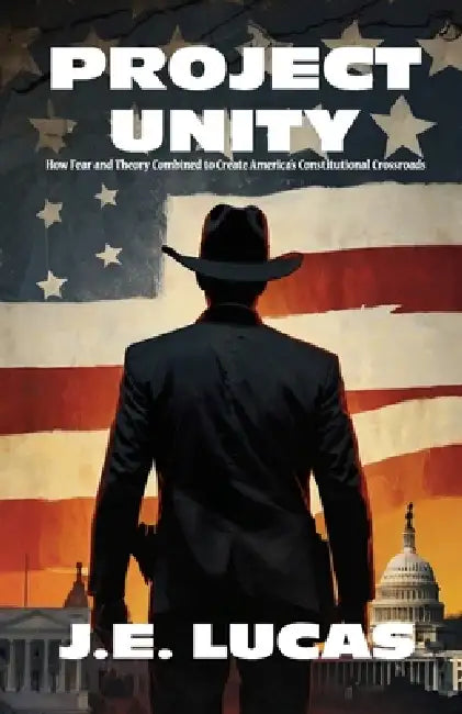 Project Unity: How Fear and Theory Combined to Create America's Constitutional Crossroads by J. E. Lucas