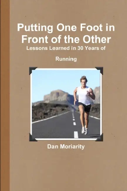 Putting One Foot in Front of the Other - Lessons Learned in 30 Years of Running by Dan Moriarity