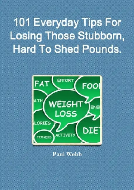 101 Everyday Tips For Losing Those Stubborn, Hard To Shed Pounds. by Paul Webb