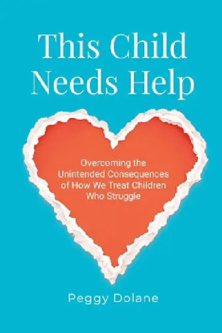This Child Needs Help: Overcoming the Unintended Consequences of How We Treat Children Who Struggle by Peggy Dolane
