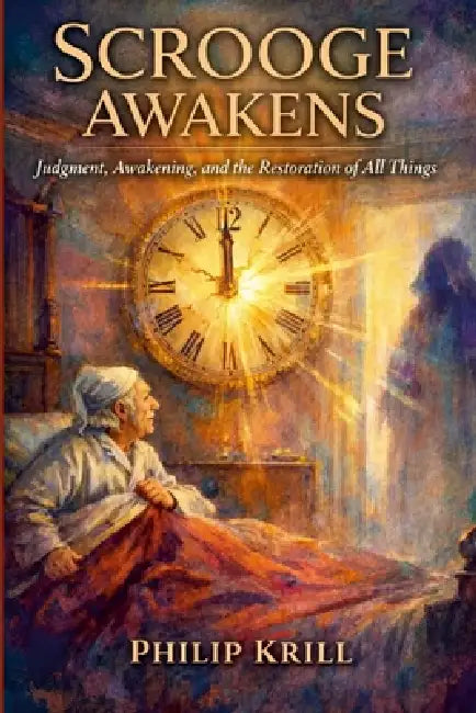 Scrooge Awakens: Awakening, Judgment and the Restoration of All Things by Philip Krill