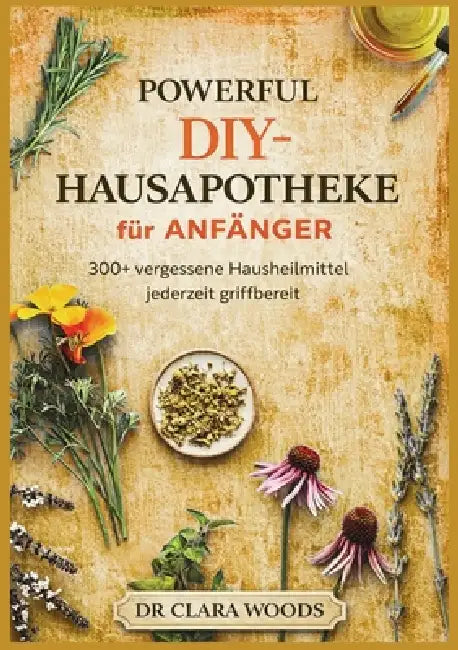 Powerful DIY-hausapotheke für anfänger: 300+ vergessene hausheilmittel jederzeit griffbereit by Clara Woods