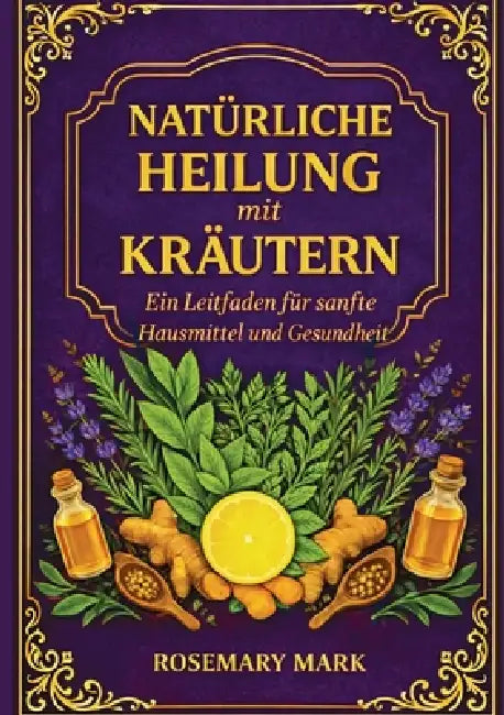 Natürliche heilung mit kräutern: Ein leitfaden für sanfte hausmittel und gesundheit by Romemary Mark