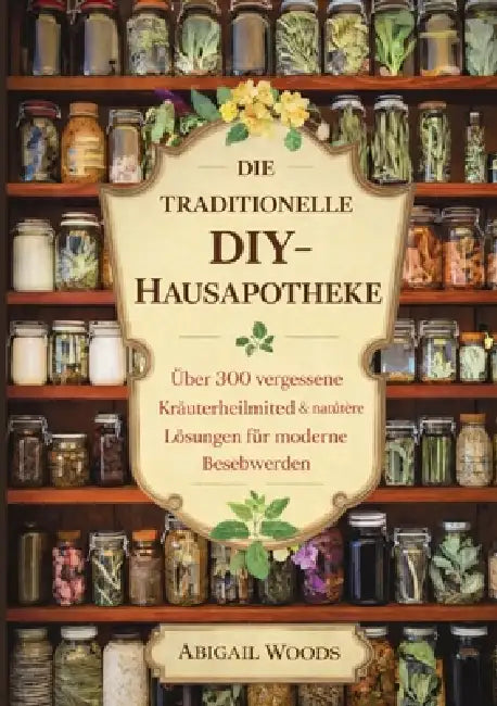 Die Traditionelle Diy-Hausapotheke: Über 300 vergessene Kräuterheilmittel & natürliche Lösungen für moderne Beschwerden by Abigail Woods