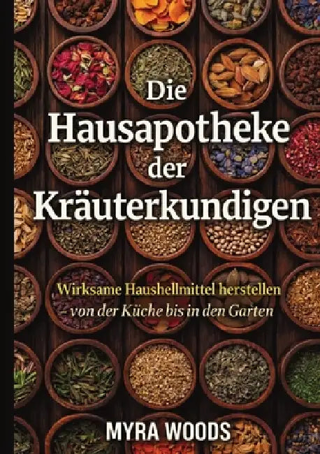 Die Hausapotheke der Kräuterkundigen: Wirksame Hausheilmittel herstellen - von der Küche bis in den Garten by Myra Woods