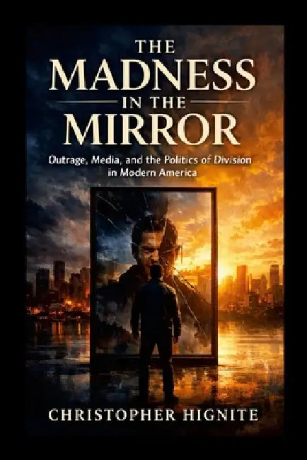 The Madness in the Mirror: Outrage, Media, and the Politics of Division in Modern America by Christopher Hignite