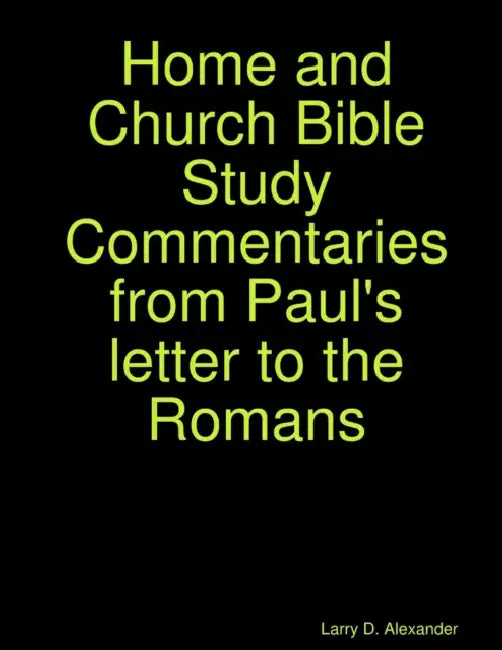 Home and Church Bible Study Commentaries from Paul's letter to the Romans by Larry D. Alexander
