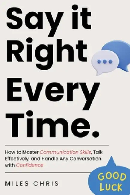 Say It Right Every Time: How to Master Communication Skills, Talk Effectively, and Handle Any Conversation with Confidence by Miles Chris