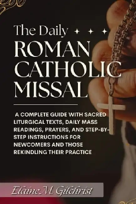The Daily Roman Catholic Missal: A Complete Guide with Sacred Liturgical Texts, Daily Mass Readings, Prayers, and Step-by-Step Instructions for Newcom by Elaine M. Gilchrist