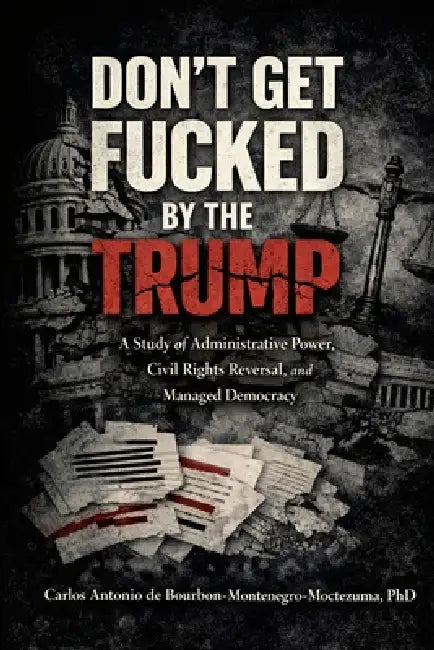Don't Get Fucked by the Trump, Vol. I The Doctrine of Managed Democracy and Administrative Power by Carl de Bourbon-Montenegro-Moctezuma