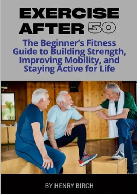 Exercise After 50: The Beginner's Fitness Guide to Building Strength, Improving Mobility, and Staying Active for Life by Henry Birch
