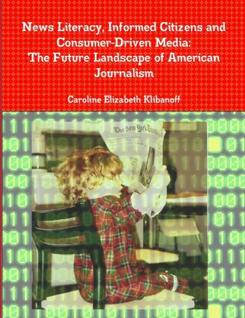 News Literacy, Informed Citizens and Consumer-Driven Media: The Future Landscape of American Journalism by Caroline Elizabeth Klibanoff