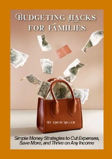 Budgeting Hacks for Families: Simple Money Strategies to Cut Expenses, Save More, and Thrive on Any Income by Edith Miller
