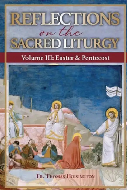 Reflections on the Sacred Liturgy - Volume III: Easter & Pentecost by Thomas Hoisington
