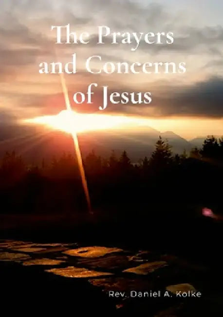 The Prayers and Concerns of Jesus by Daniel A. Kolke