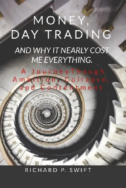 Money, Day Trading, and Why it Nearly Cost Me Everything: A Journey Through Ambition, Collapse, and Contentment by Richard Swift