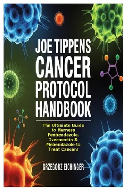 Joe Tippens Cancer Protocol Handbook: The Ultimate Guide to Harness Fenbendazole, Ivermectin & Mebendazole to Treat Cancers by Grzegorz Eichinger