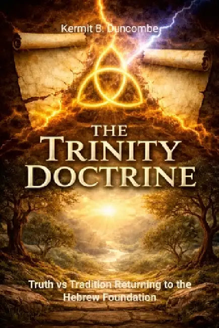 The Trinity Doctrine: Truth vs Tradition: Returning to the Hebrew Foundation by Kermit Duncombe