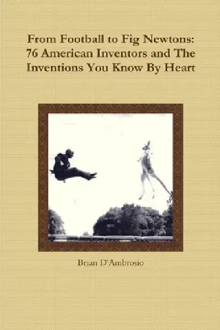 From Football to Fig Newtons: 76 American Inventors and The Inventions You Know By Heart by Brian D'Ambrosio