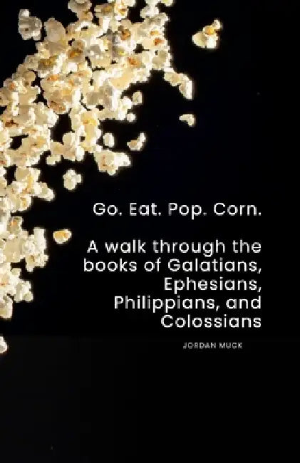 Go. Eat. Pop. Corn.: A Walk through the books of Galatians, Ephesians, Philippians, and Colossians by Jordan Muck