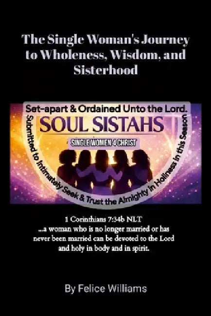 S.O.U.L. S.I.S.T.A.H.S.: - Set-apart & Ordained Unto the Lord - Submitted to Intimately Seek & Trust the Almighty in Holiness in this Season by Felice Williams