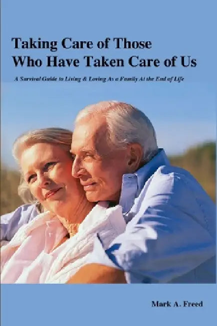Taking Care of Those Who Have Taken Care of Us: A Survival Guide to Living & Loving As a Family At the End of Life by Mark Freed