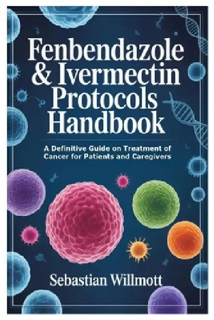 Fenbendazole & Ivermectin Protocols Handbook: A Definitive Guide on Treatment of Cancer for Patients and Caregivers by Sebastian Willmott