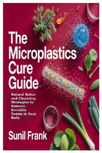 The Microplastics Cure Guide: Natural Detox and Cleansing Strategies to Remove Invisible Toxins in Your Body by Sunil Frank