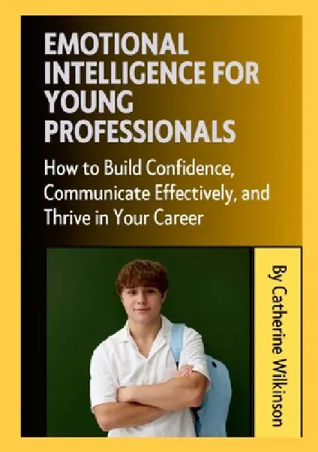Emotional Intelligence for Young Professionals: How to Build Confidence, Communicate Effectively, and Thrive in Your Career by Catherine Wilkinson