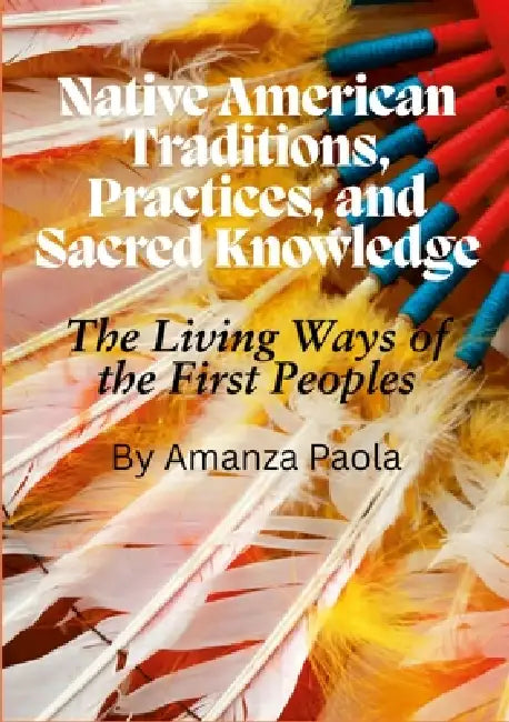 Native American Traditions, Practices, and Sacred Knowledge: The Living Ways of the First Peoples by Amanza Paola