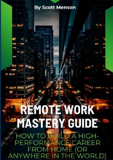 Remote Work Mastery Guide: How to Build a High-Performance Career From Home (or Anywhere in the World) by Scott Menson