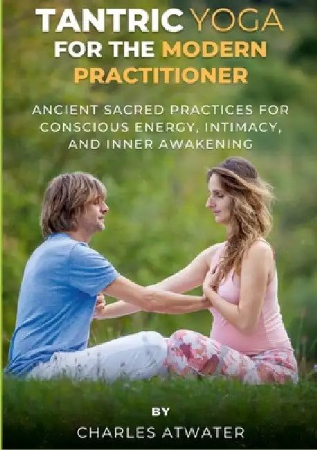 Tantric Yoga for the Modern Practitioner: Ancient Sacred Practices for Conscious Energy, Intimacy, and Inner Awakening by Charles Atwater