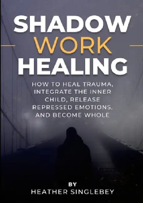 Shadow Work Healing: How to Heal Trauma, Integrate the Inner Child, Release Repressed Emotions, and Become Whole by Heather Singlebey