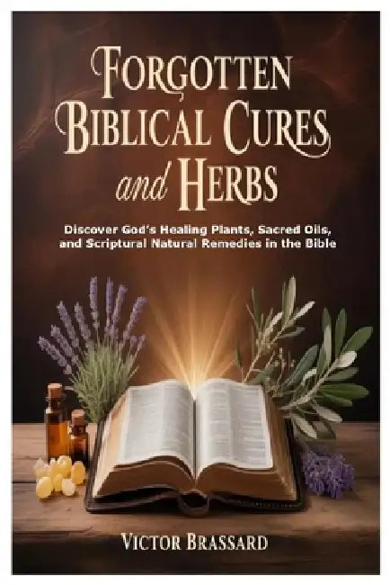 Forgotten Biblical Cures and Herbs: Discover God's Healing Plants, Sacred Oils, and Scriptural Natural Remedies in the Bible by Victor Brassard
