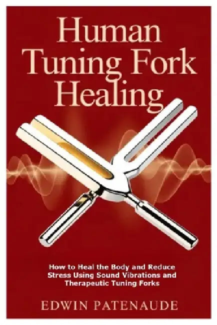 Human Tuning Fork Healing: How to Heal the Body and Reduce Stress Using Sound Vibrations and Therapeutic Tuning Forks by Edwin Patenaude