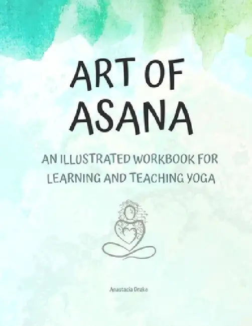 Art of Asana: An Illustrated Workbook for Learning and Teaching Yoga by Anastacia Drake