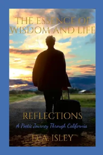 The Essence of Wisdom and Life - Reflections: A Poetic Journey Through California by D. A. Isley