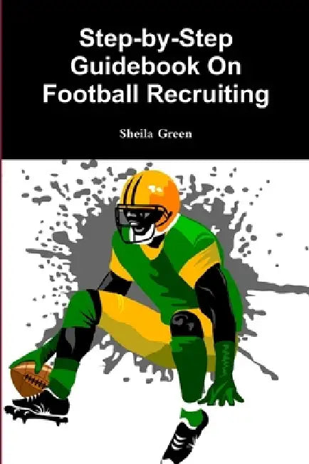Step-by-Step Guidebook On Football Recruiting by Sheila Green