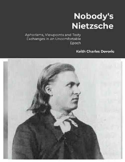 Nobody's Nietzsche: Aphorisms, Viewpoints and Testy Exchanges for an Uncomfortable Epoch by Keith Charles Dovoric