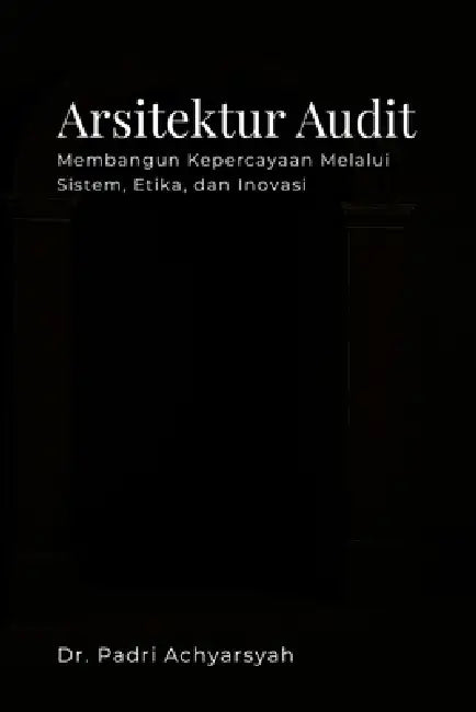 Arsitektur Audit Membangun Kepercayaan Melalui Sistem, Etika, dan Inovasi by Padri Achyarsyah