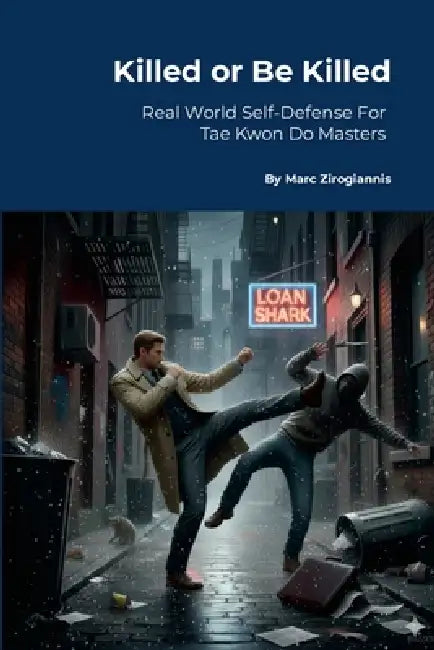 Kill or Be Killed: Real World Self-Defense For Tae Kwon Do Masters by Marc Zirogiannis