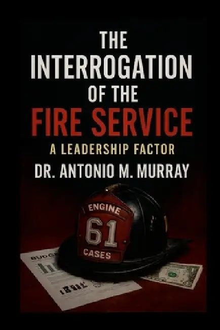 The Interrogation of the Fire Service: A Leadership Factor by Antonio Murray