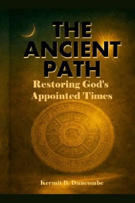 The Ancient Path: Restoring God's Appointed Times by Kermit Duncombe
