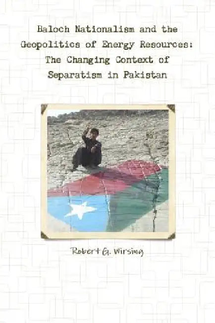 Baloch Nationalism and the Geopolitics of Energy Resources: The Changing Context of Separatism in Pakistan by Robert G. Wirsing