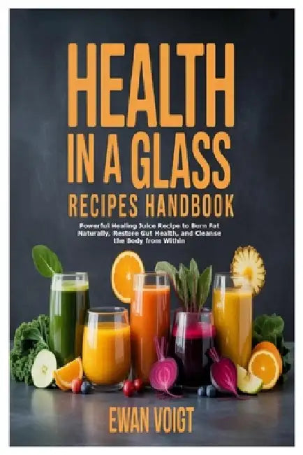 Health in a Glass Recipes Handbook: Powerful Healing Juice Recipe to Burn Fat Naturally, Restore Gut Health, and Cleanse the Body from Within by Ewan Voigt
